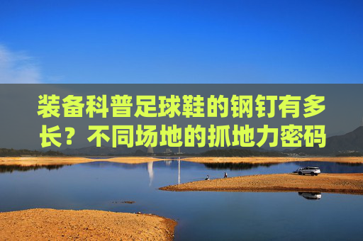 装备科普足球鞋的钢钉有多长?不同场地的抓地力密码