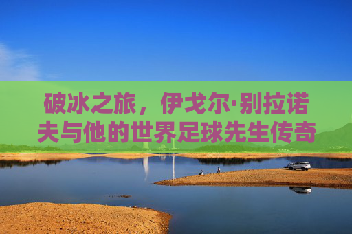 破冰之旅,伊戈尔·别拉诺夫与他的世界足球先生传奇