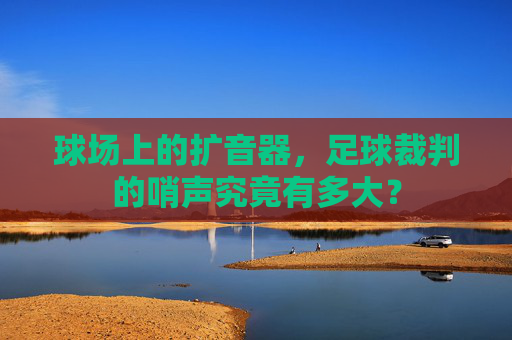 球场上的扩音器,足球裁判的哨声究竟有多大?