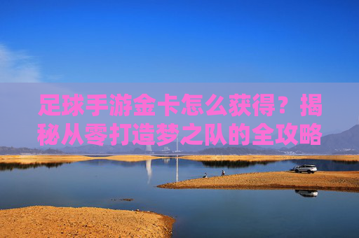 足球手游金卡怎么获得?揭秘从零打造梦之队的全攻略