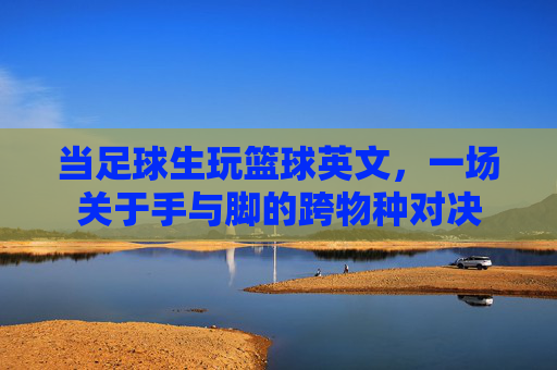 当足球生玩篮球英文，一场关于手与脚的跨物种对决
