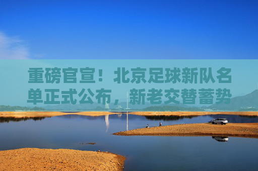 重磅官宣!北京足球新队名单正式公布,新老交替蓄势待发