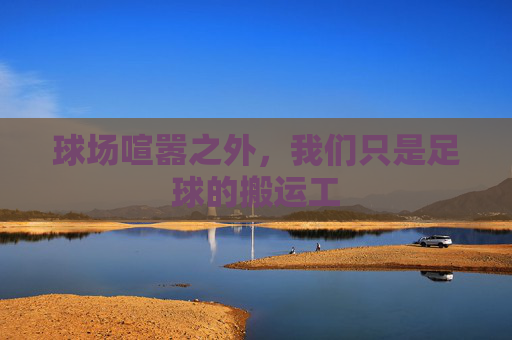 球场喧嚣之外,我们只是足球的搬运工