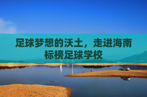 足球梦想的沃土,走进海南标榜足球学校