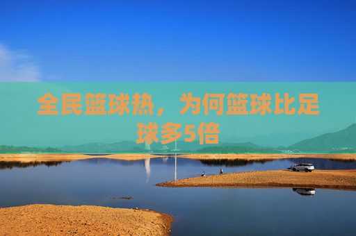 全民篮球热,为何篮球比足球多5倍