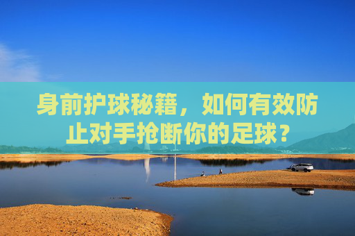 身前护球秘籍,如何有效防止对手抢断你的足球?