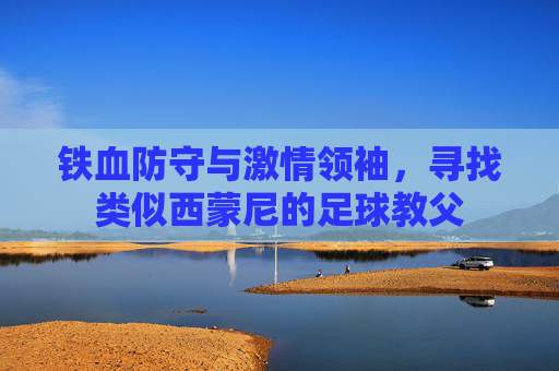 铁血防守与激情领袖，寻找类似西蒙尼的足球教父