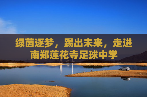 绿茵逐梦,踢出未来,走进南郑莲花寺足球中学
