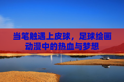 当笔触遇上皮球,足球绘画动漫中的热血与梦想