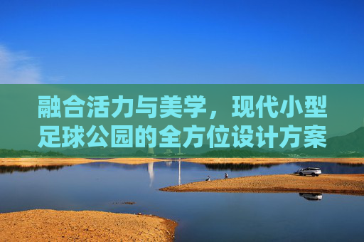 融合活力与美学，现代小型足球公园的全方位设计方案