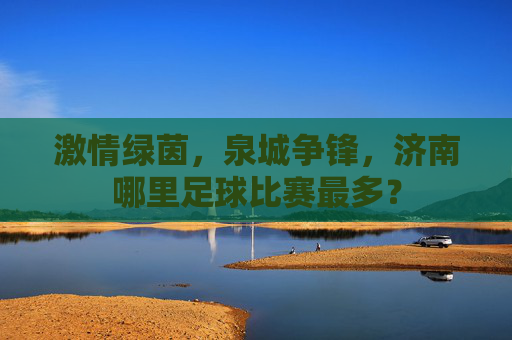 激情绿茵，泉城争锋，济南哪里足球比赛最多？