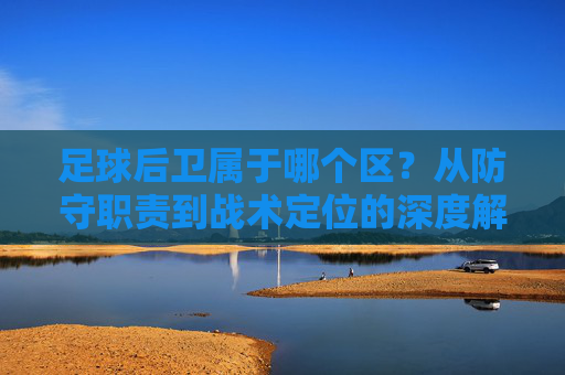足球后卫属于哪个区？从防守职责到战术定位的深度解析