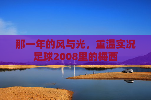 那一年的风与光，重温实况足球2008里的梅西