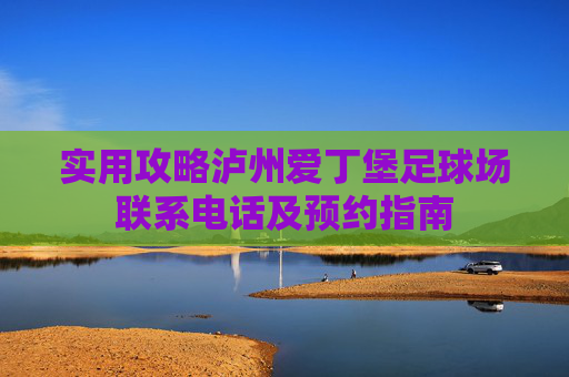 实用攻略泸州爱丁堡足球场联系电话及预约指南