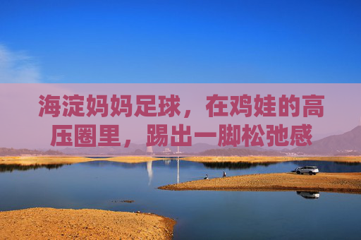 海淀妈妈足球，在鸡娃的高压圈里，踢出一脚松弛感