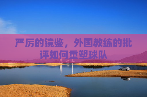 严厉的镜鉴，外国教练的批评如何重塑球队