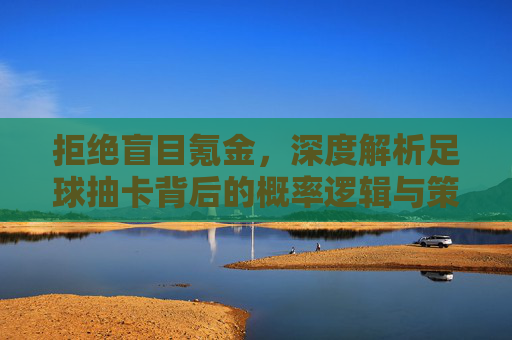 拒绝盲目氪金，深度解析足球抽卡背后的概率逻辑与策略