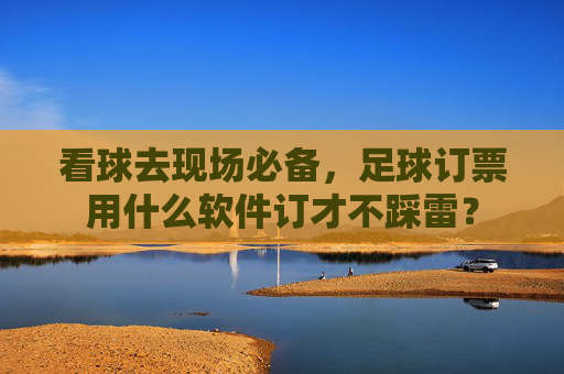 看球去现场必备，足球订票用什么软件订才不踩雷？