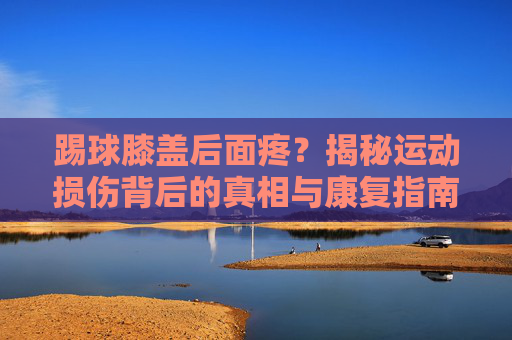 踢球膝盖后面疼？揭秘运动损伤背后的真相与康复指南
