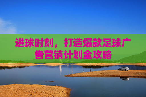 进球时刻，打造爆款足球广告营销计划全攻略