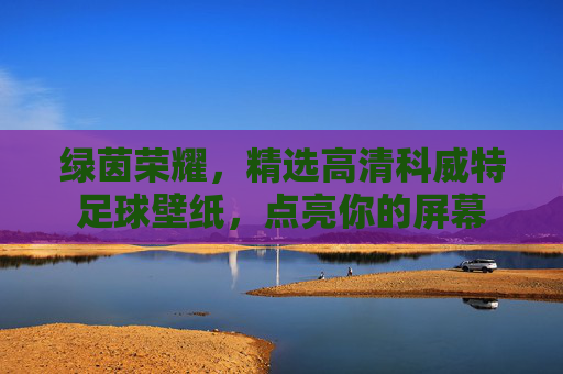 绿茵荣耀，精选高清科威特足球壁纸，点亮你的屏幕
