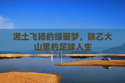 泥土飞扬的绿茵梦，陕乙大山里的足球人生