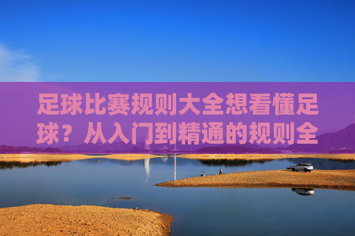 足球比赛规则大全想看懂足球？从入门到精通的规则全解析