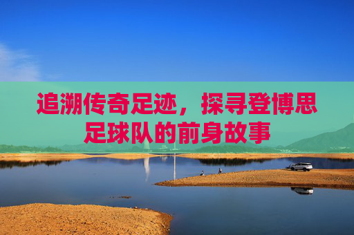 追溯传奇足迹，探寻登博思足球队的前身故事
