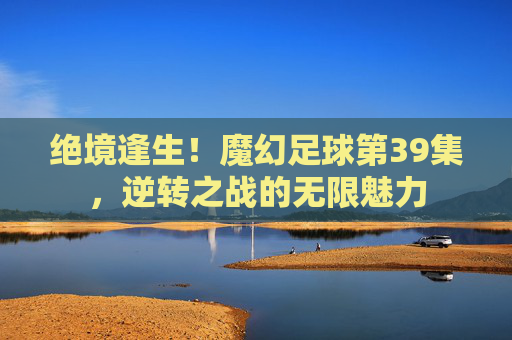绝境逢生！魔幻足球第39集，逆转之战的无限魅力