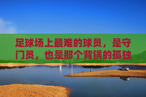 足球场上最难的球员，是守门员，也是那个背锅的孤独者