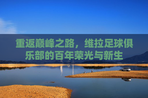 重返巅峰之路，维拉足球俱乐部的百年荣光与新生