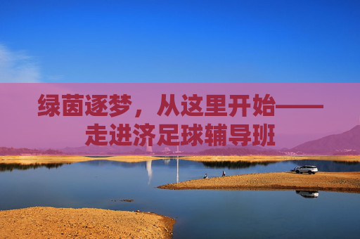 绿茵逐梦，从这里开始——走进济足球辅导班