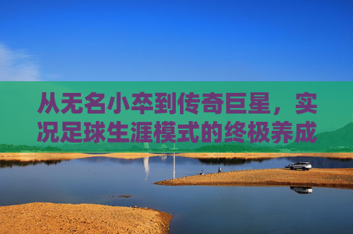 从无名小卒到传奇巨星，实况足球生涯模式的终极养成之旅