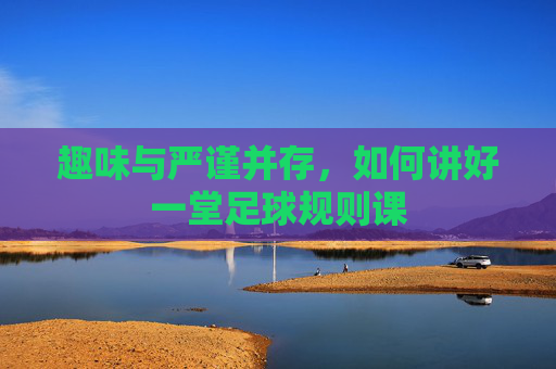 趣味与严谨并存，如何讲好一堂足球规则课