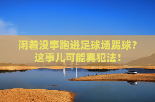闲着没事跑进足球场踢球？这事儿可能真犯法！