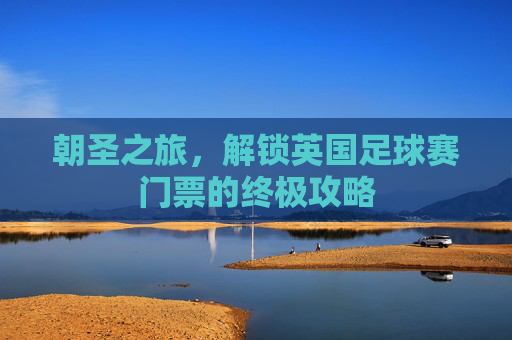 朝圣之旅，解锁英国足球赛门票的终极攻略