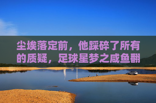 尘埃落定前，他踩碎了所有的质疑，足球星梦之咸鱼翻身篇