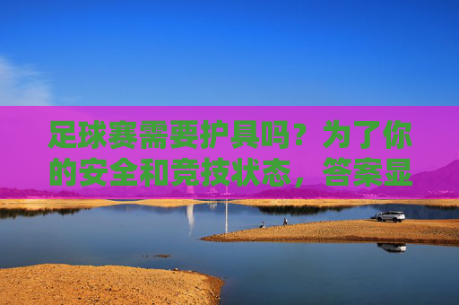 足球赛需要护具吗？为了你的安全和竞技状态，答案显而易见
