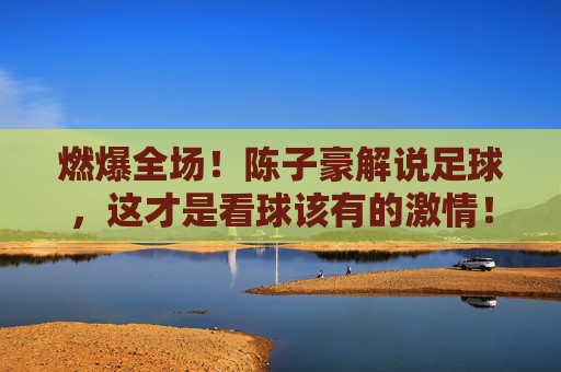 燃爆全场！陈子豪解说足球，这才是看球该有的激情！