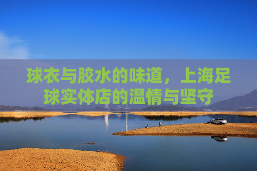 球衣与胶水的味道，上海足球实体店的温情与坚守