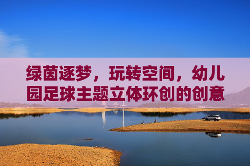 绿茵逐梦，玩转空间，幼儿园足球主题立体环创的创意与实践