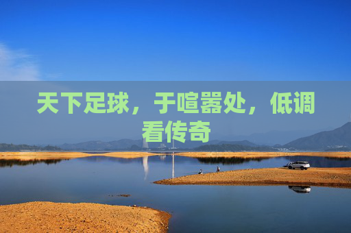 天下足球，于喧嚣处，低调看传奇