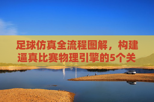 足球仿真全流程图解，构建逼真比赛物理引擎的5个关键步骤
