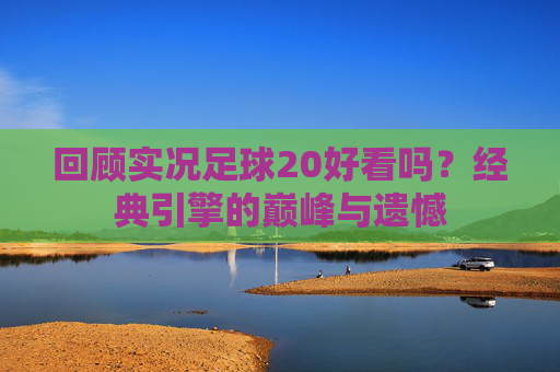 回顾实况足球20好看吗？经典引擎的巅峰与遗憾