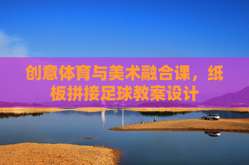 创意体育与美术融合课，纸板拼接足球教案设计