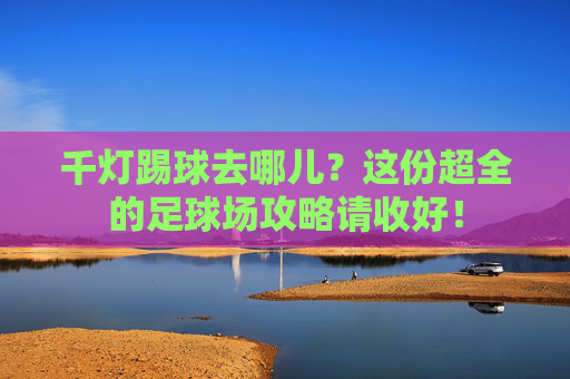 千灯踢球去哪儿？这份超全的足球场攻略请收好！