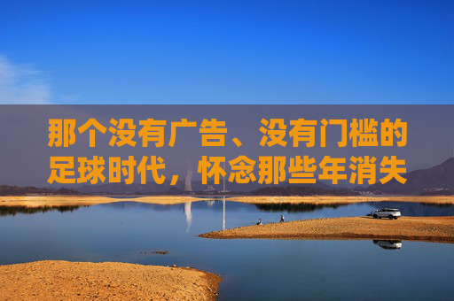 那个没有广告、没有门槛的足球时代，怀念那些年消失的微信小程序