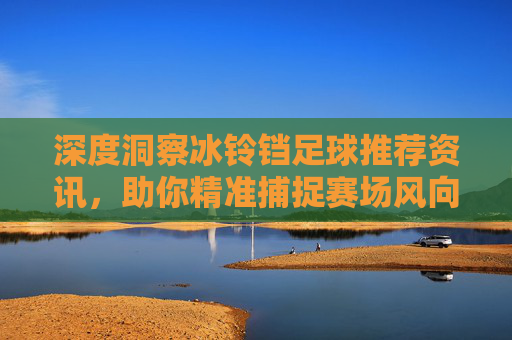 深度洞察冰铃铛足球推荐资讯，助你精准捕捉赛场风向，提升投注胜率