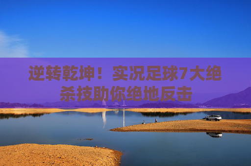 逆转乾坤！实况足球7大绝杀技助你绝地反击