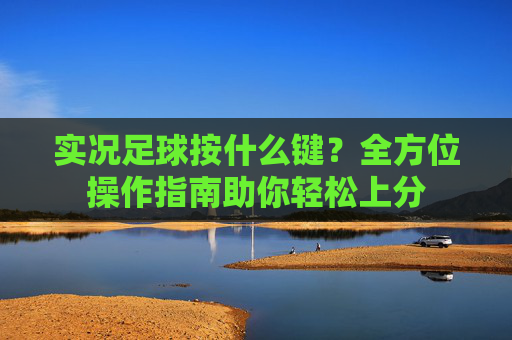 实况足球按什么键？全方位操作指南助你轻松上分